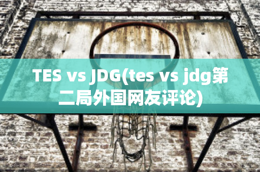 TES vs JDG(tes vs jdg第二局外国网友评论)